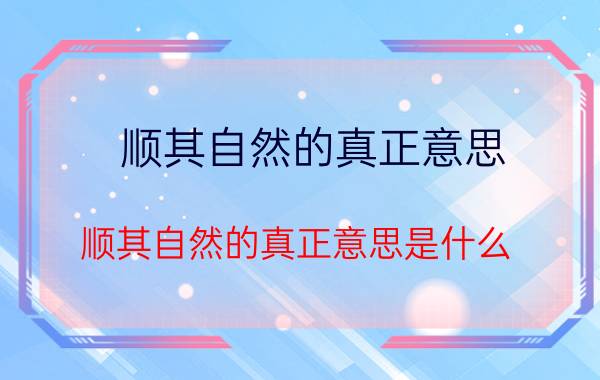 顺其自然的真正意思 顺其自然的真正意思是什么